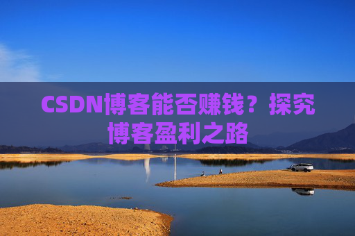 CSDN博客能否赚钱？探究博客盈利之路